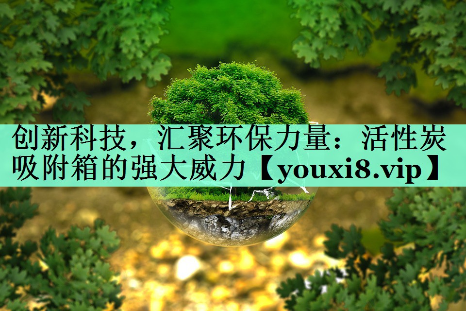 创新科技，汇聚环保力量：活性炭吸附箱的强大威力