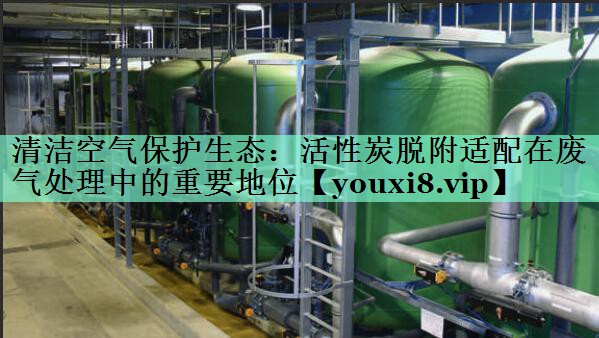 清洁空气保护生态：活性炭脱附适配在废气处理中的重要地位