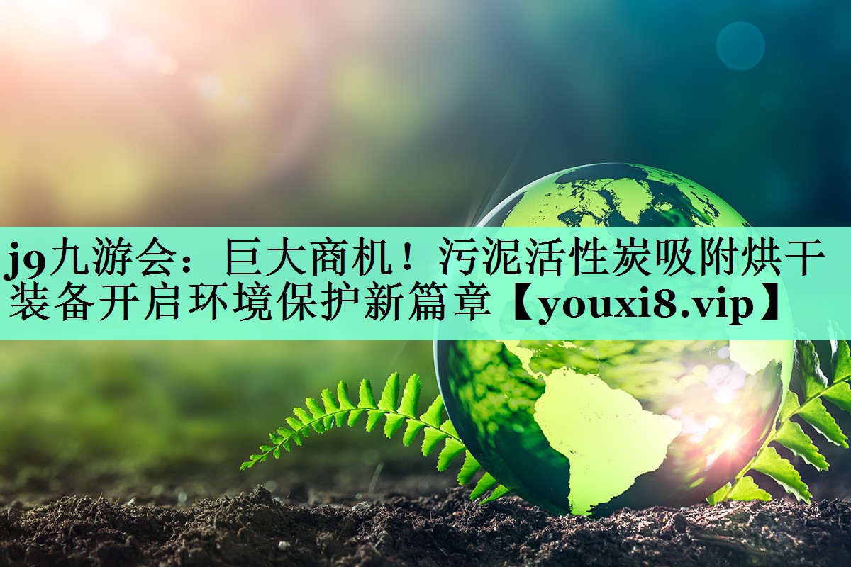 巨大商机！污泥活性炭吸附烘干装备开启环境保护新篇章