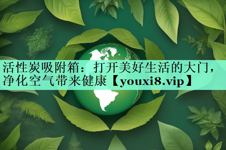 活性炭吸附箱：打开美好生活的大门，净化空气带来健康