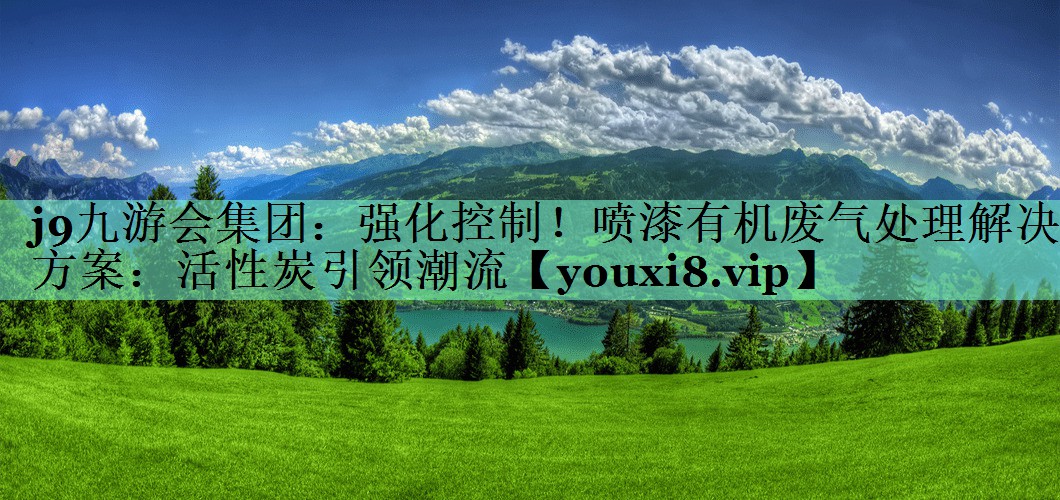 j9九游会集团：强化控制！喷漆有机废气处理解决方案：活性炭引领潮流