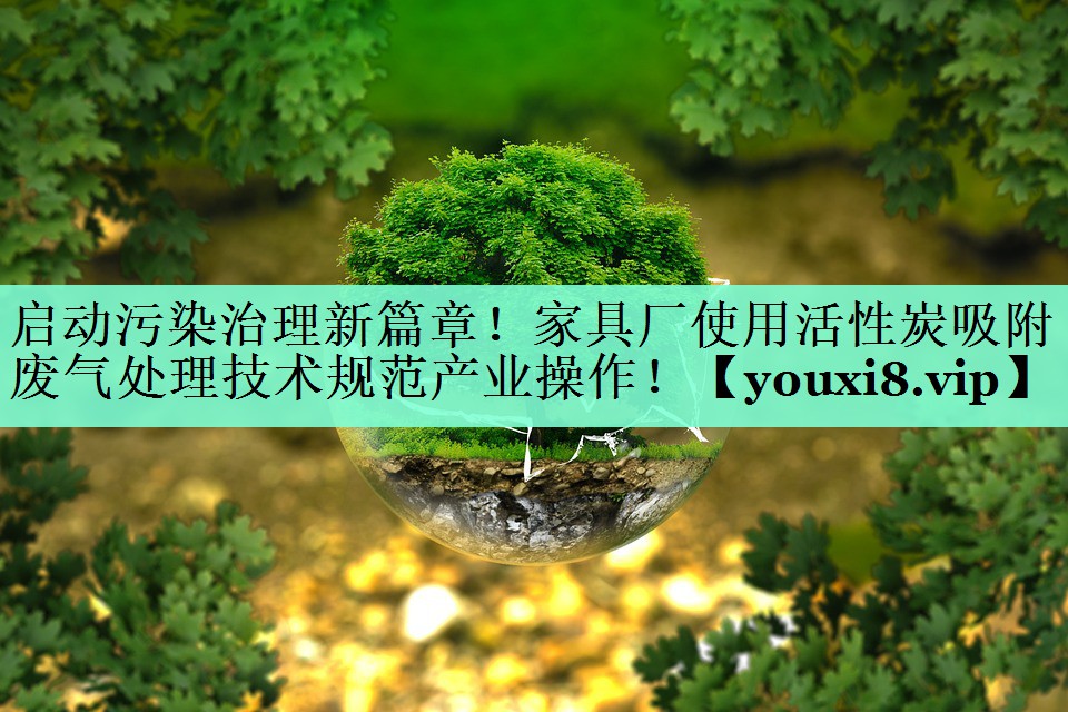 <strong>启动污染治理新篇章！家具厂使用活性炭吸附废气处理技术规范产业操作！</strong>