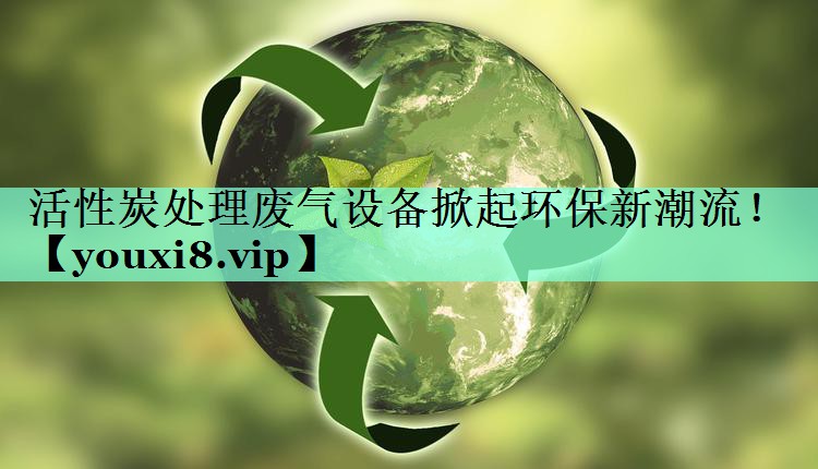 <strong>活性炭处理废气设备掀起环保新潮流！</strong>