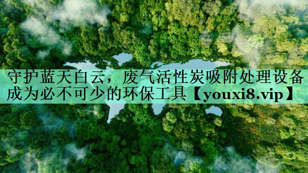 守护蓝天白云，废气活性炭吸附处理设备成为必不可少的环保工具