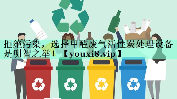 拒绝污染，选择甲醛废气活性炭处理设备是明智之举！