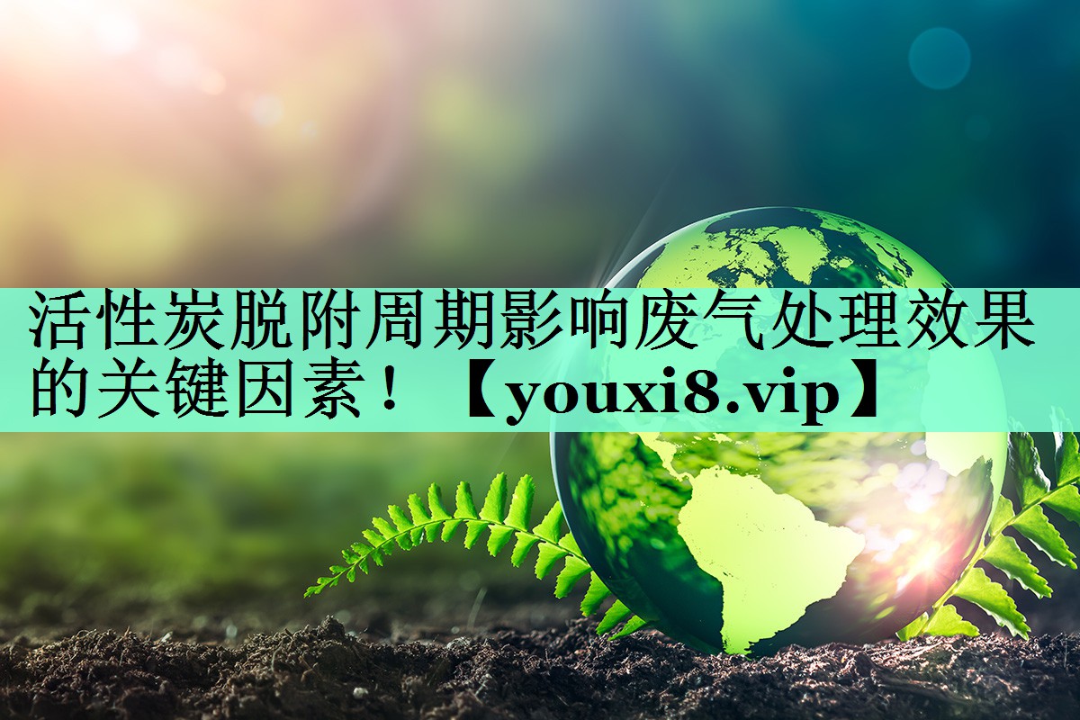 活性炭脱附周期影响废气处理效果的关键因素！