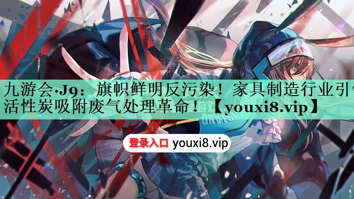旗帜鲜明反污染！家具制造行业引领活性炭吸附废气处理革命！