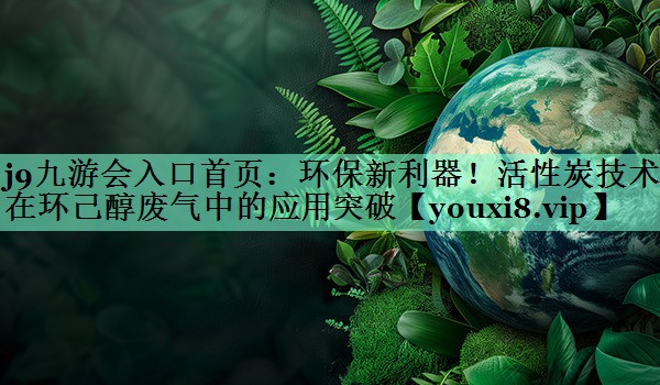 环保新利器！活性炭技术在环己醇废气中的应用突破