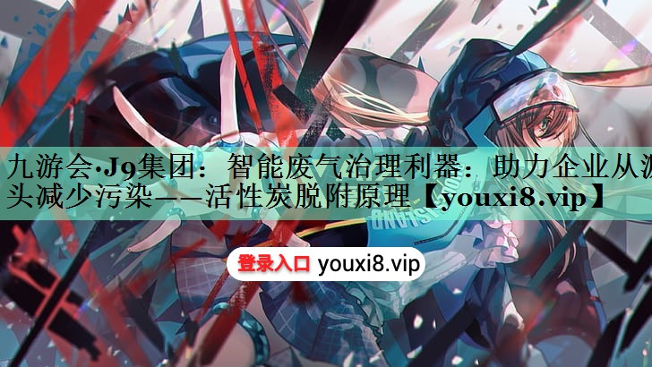 智能废气治理利器：助力企业从源头减少污染——活性炭脱附原理