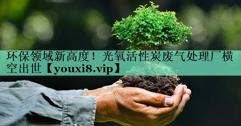 环保领域新高度！光氧活性炭废气处理厂横空出世
