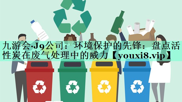 环境保护的先锋：盘点活性炭在废气处理中的威力