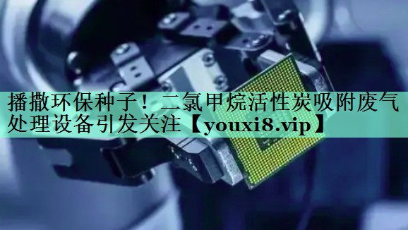播撒环保种子！二氯甲烷活性炭吸附废气处理设备引发关注