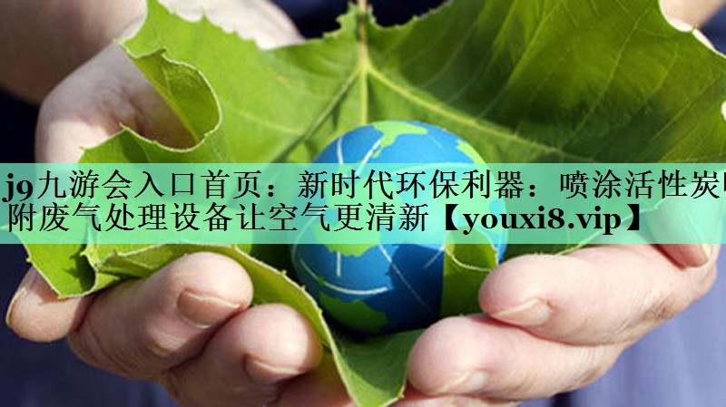 新时代环保利器：喷涂活性炭吸附废气处理设备让空气更清新