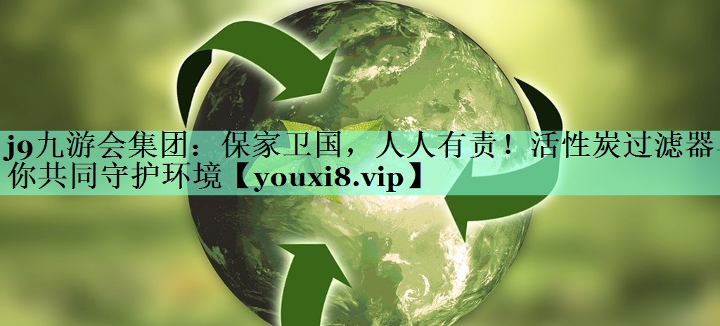 保家卫国，人人有责！活性炭过滤器与你共同守护环境