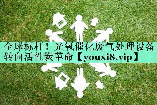 全球标杆！光氧催化废气处理设备转向活性炭革命