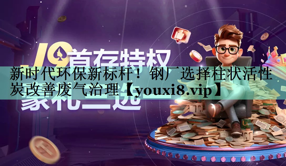 新时代环保新标杆！钢厂选择柱状活性炭改善废气治理