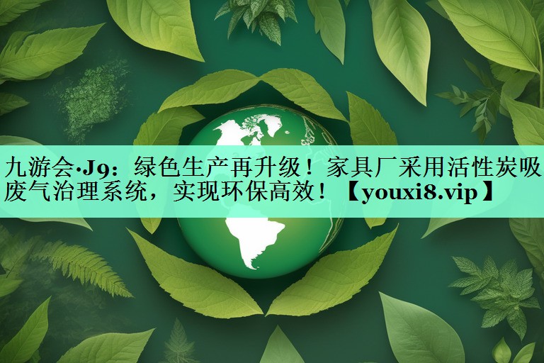 绿色生产再升级！家具厂采用活性炭吸附废气治理系统，实现环保高效！