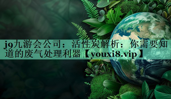 活性炭解析：你需要知道的废气处理利器