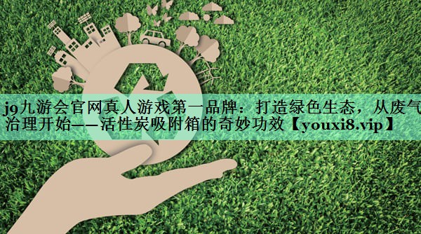 打造绿色生态，从废气治理开始——活性炭吸附箱的奇妙功效