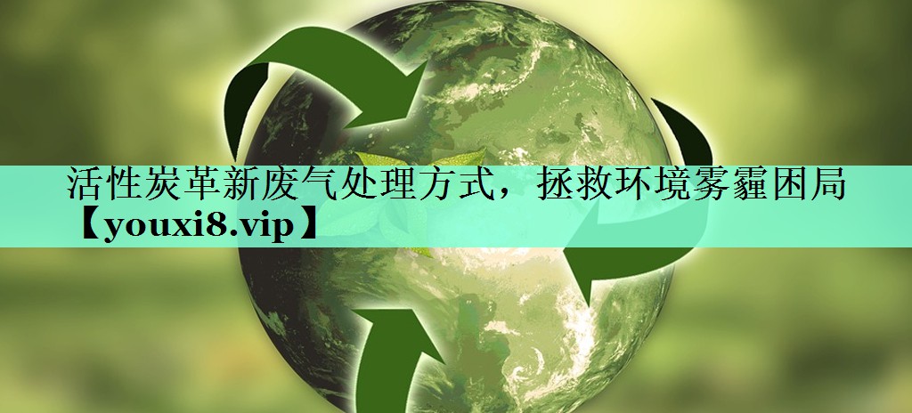 活性炭革新废气处理方式，拯救环境雾霾困局