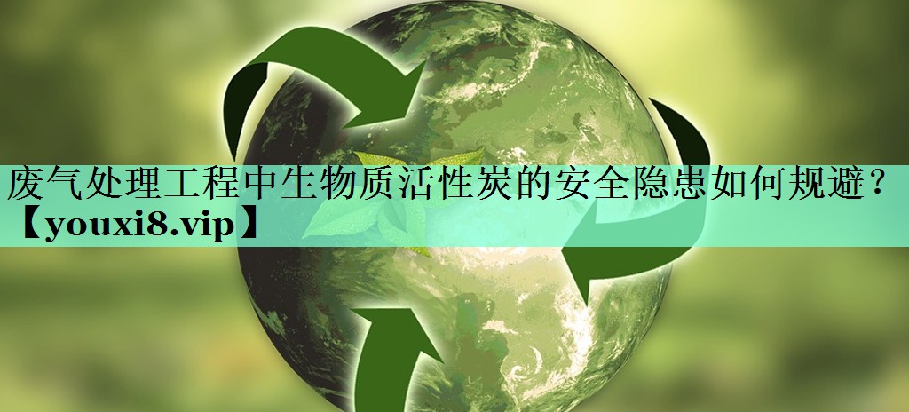 废气处理工程中生物质活性炭的安全隐患如何规避？