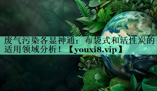 废气污染各显神通：布袋式和活性炭的适用领域分析！