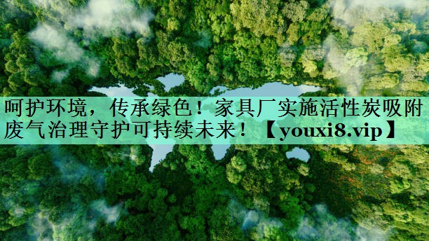 呵护环境，传承绿色！家具厂实施活性炭吸附废气治理守护可持续未来！