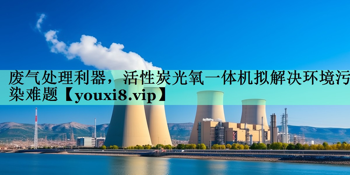废气处理利器，活性炭光氧一体机拟解决环境污染难题