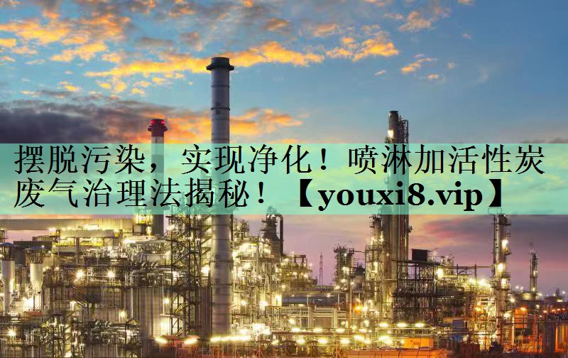 摆脱污染，实现净化！喷淋加活性炭废气治理法揭秘！